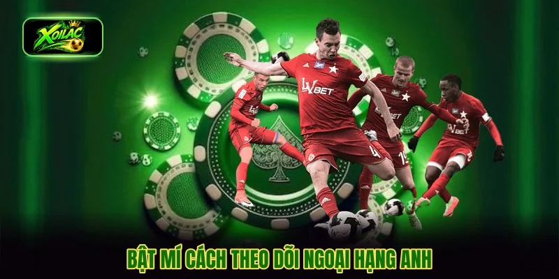 Bật mí cách theo dõi Ngoại hạng Anh