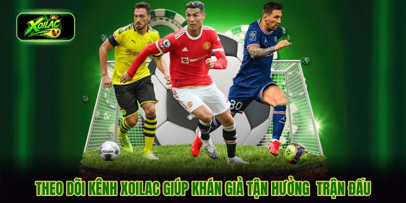 Theo dõi kênh Xoilac giúp khán giả tận hưởng  trận đấu