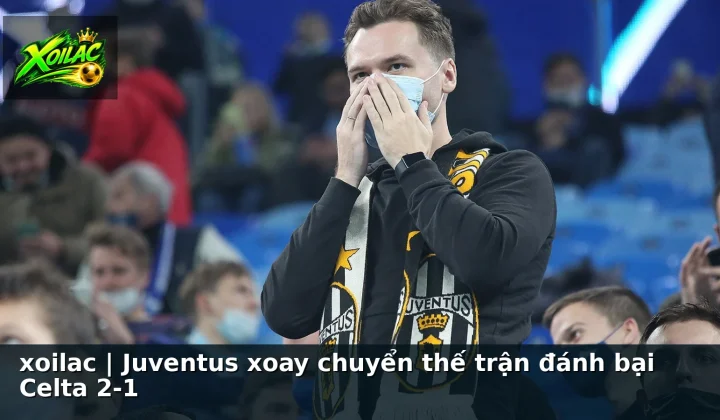 xoilac | Juventus xoay chuyển thế trận đánh bại Celta 2-1