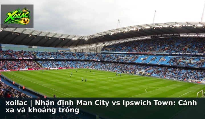 xoilac | Nhận định Man City vs Ipswich Town: Cánh xa và khoảng trống
